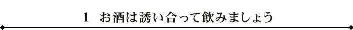 １ お酒は誘い合って飲みましょう