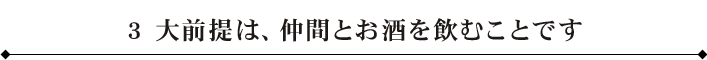3 大前提は、仲間とお酒を飲むことです